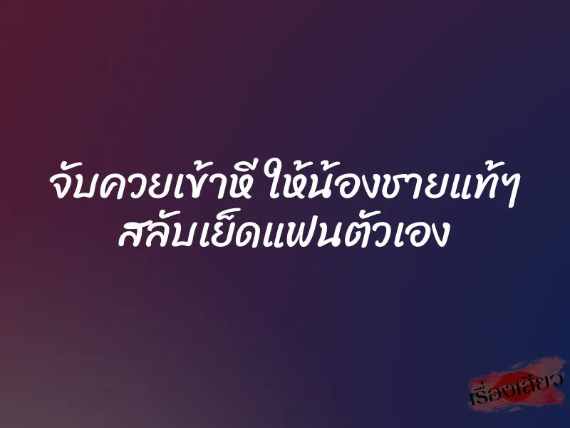 จับควยเข้าหี ให้น้องชายแท้ๆ สลับเย็ดแฟนตัวเอง 7 จับควยเข้าหี ให้น้องชายแท้ๆ สลับเย็ดแฟนตัวเอง
