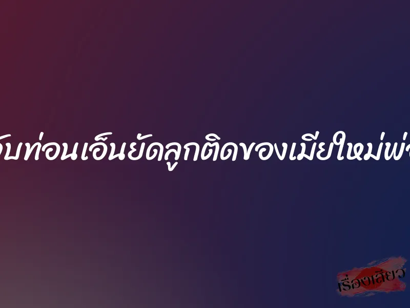 จับท่อนเอ็นยัดลูกติดของเมียใหม่พ่อ 1 จับท่อนเอ็นยัดลูกติดของเมียใหม่พ่อ