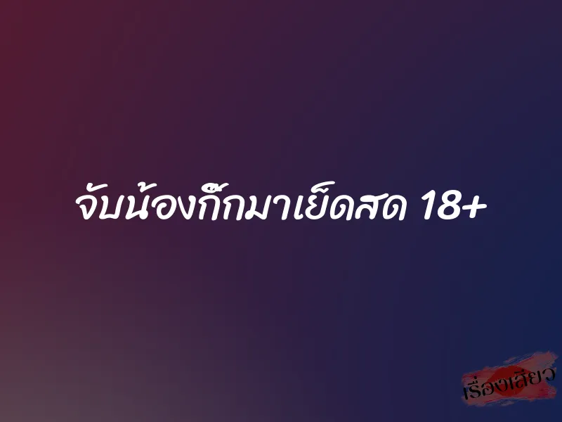 จับน้องกิ๊กมาเย็ดสด 18+ 1 จับน้องกิ๊กมาเย็ดสด 18+