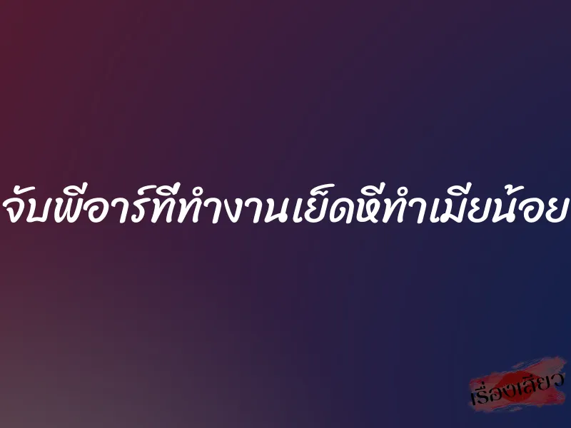 จับพีอาร์ที่ทำงานเย็ดหีทำเมียน้อย 1 จับพีอาร์ที่ทำงานเย็ดหีทำเมียน้อย