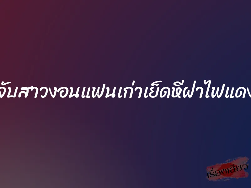 จับสาวงอนแฟนเก่าเย็ดหีฝ่าไฟแดง 1 จับสาวงอนแฟนเก่าเย็ดหีฝ่าไฟแดง