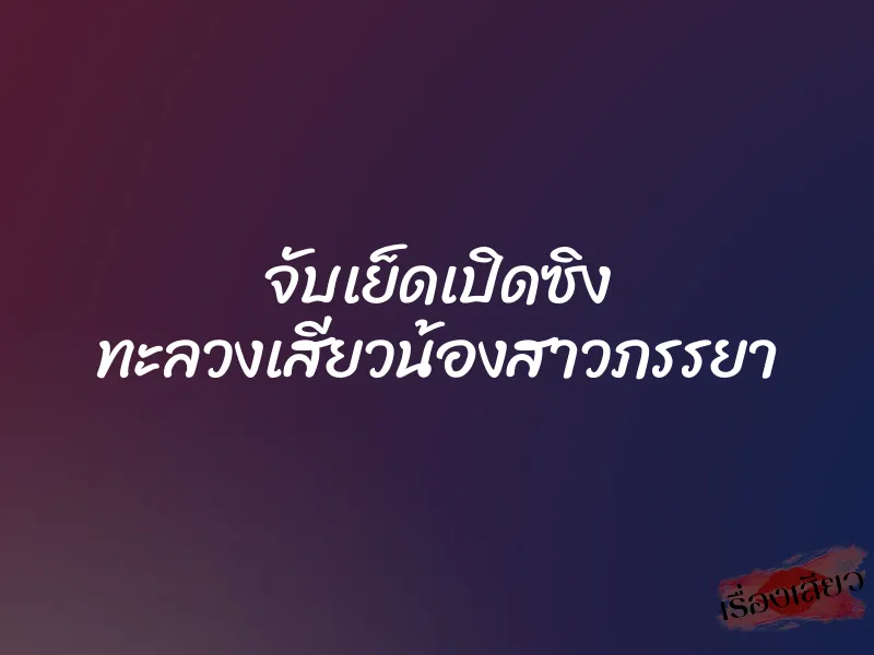 จับเย็ดเปิดซิง ทะลวงเสียวน้องสาวภรรยา 9 จับเย็ดเปิดซิง ทะลวงเสียวน้องสาวภรรยา