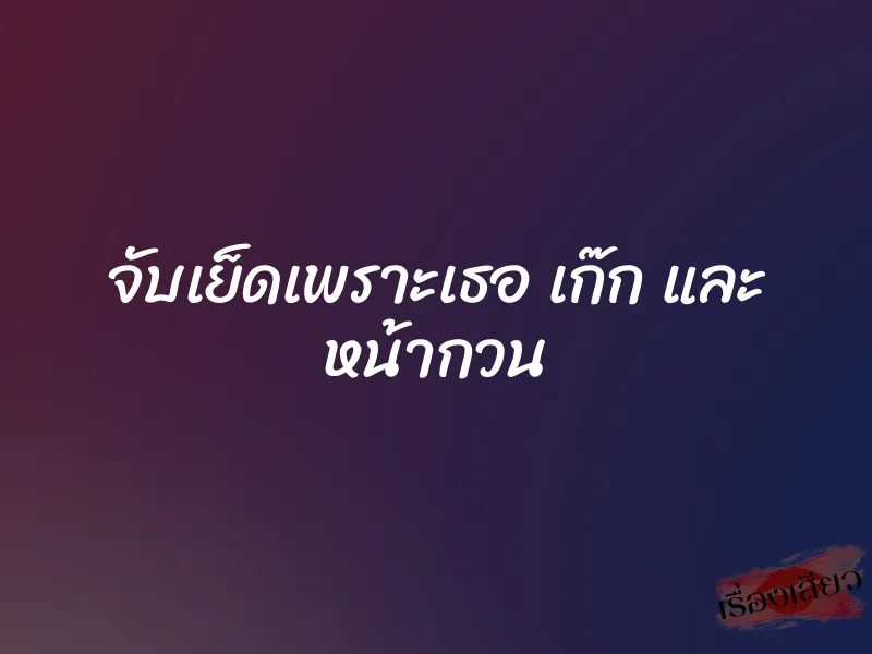 จับเย็ดเพราะเธอ เก๊ก และ หน้ากวน 1 จับเย็ดเพราะเธอ เก๊ก และ หน้ากวน