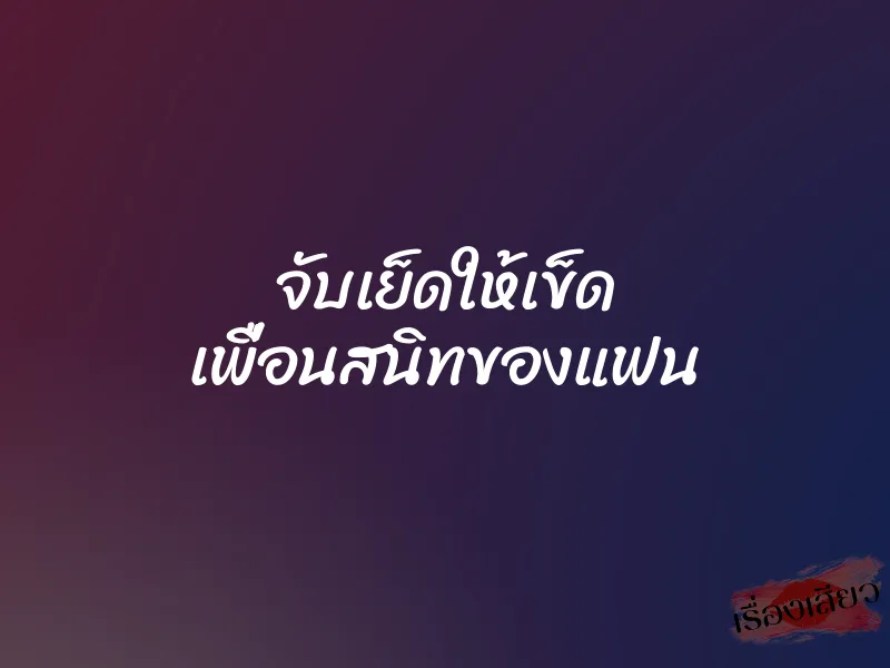 จับเย็ดให้เข็ด เพื่อนสนิทของแฟน 1 จับเย็ดให้เข็ด เพื่อนสนิทของแฟน