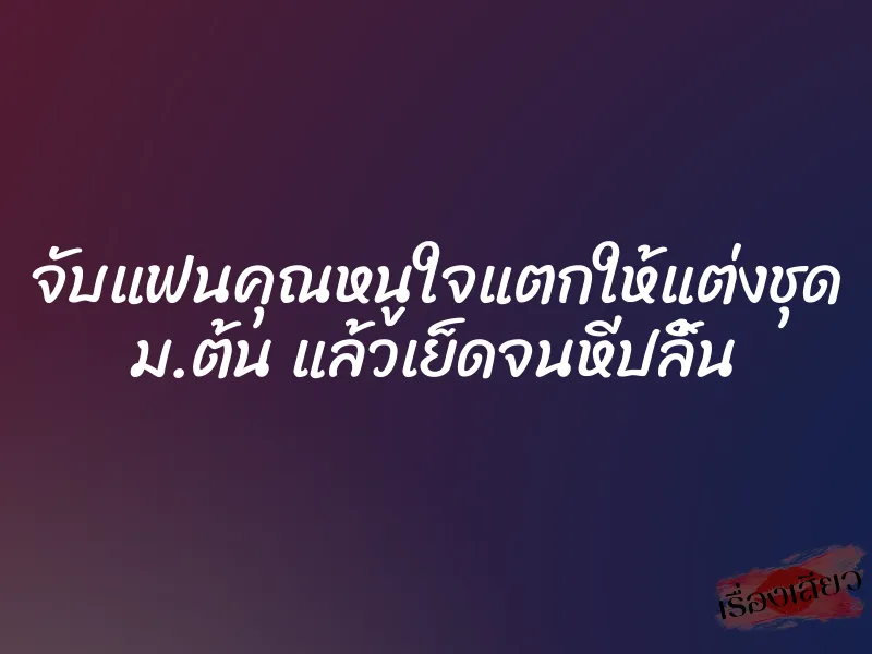 จับแฟนคุณหนูใจแตกให้แต่งชุด ม.ต้น แล้วเย็ดจนหีปลิ้น 1 จับแฟนคุณหนูใจแตกให้แต่งชุด ม.ต้น แล้วเย็ดจนหีปลิ้น
