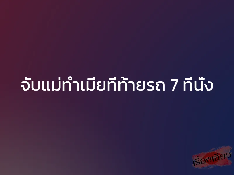 จับแม่ทำเมียที่ท้ายรถ 7 ที่นั่ง 1 จับแม่ทำเมียที่ท้ายรถ 7 ที่นั่ง