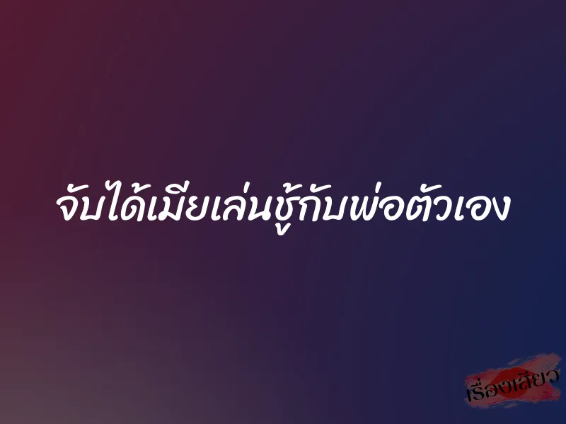 จับได้เมียเล่นชู้กับพ่อตัวเอง 1 จับได้เมียเล่นชู้กับพ่อตัวเอง