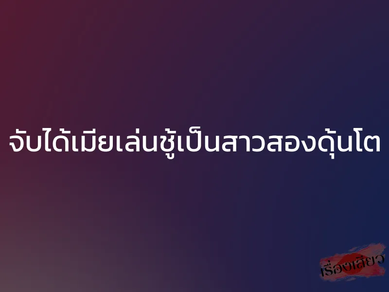 จับได้เมียเล่นชู้เป็นสาวสองดุ้นโต 1 จับได้เมียเล่นชู้เป็นสาวสองดุ้นโต
