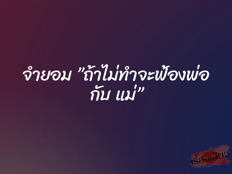 จำยอม ”ถ้าไม่ทำจะฟ้องพ่อ กับ แม่” 1 จำยอม ”ถ้าไม่ทำจะฟ้องพ่อ กับ แม่”