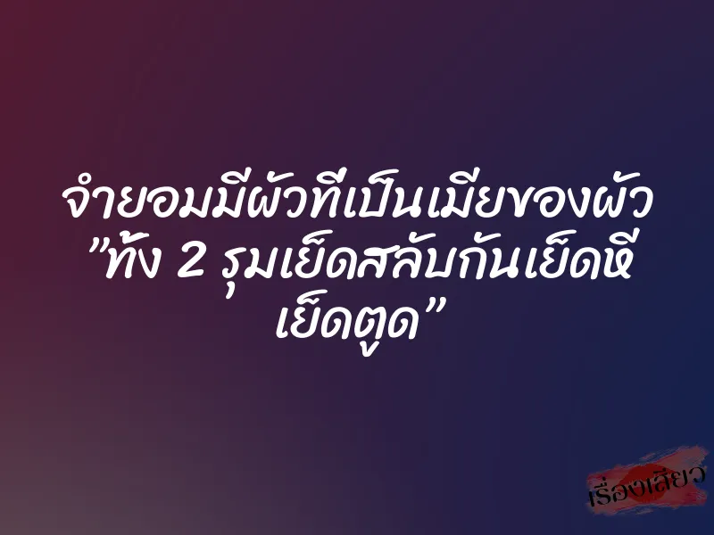 จำยอมมีผัวที่เป็นเมียของผัว ”ทั้ง 2 รุมเย็ดสลับกันเย็ดหี เย็ดตูด” 5 จำยอมมีผัวที่เป็นเมียของผัว ”ทั้ง 2 รุมเย็ดสลับกันเย็ดหี เย็ดตูด”