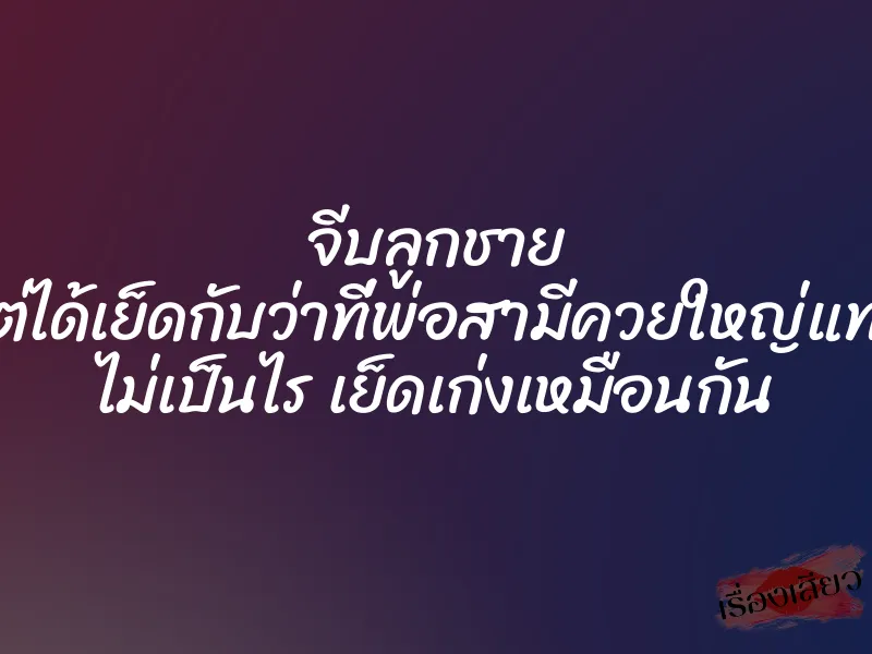 จีบลูกชาย แต่ได้เย็ดกับว่าที่พ่อสามีควยใหญ่แทน ไม่เป็นไร เย็ดเก่งเหมือนกัน 1 จีบลูกชาย แต่ได้เย็ดกับว่าที่พ่อสามีควยใหญ่แทน ไม่เป็นไร เย็ดเก่งเหมือนกัน