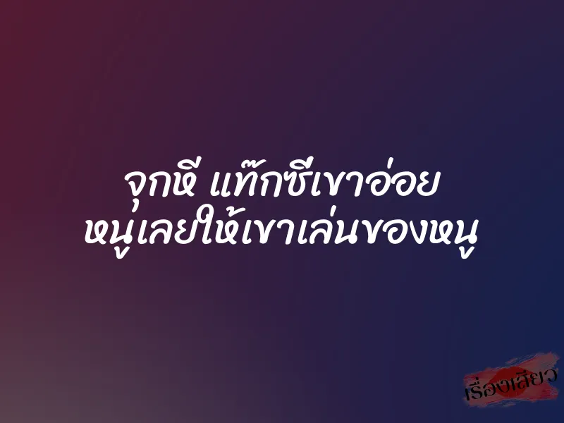 จุกหี แท๊กซี่เขาอ่อย หนูเลยให้เขาเล่นของหนู 1 จุกหี แท๊กซี่เขาอ่อย หนูเลยให้เขาเล่นของหนู