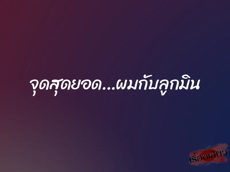 จุดสุดยอด…ผมกับลูกมิน 1 จุดสุดยอด…ผมกับลูกมิน