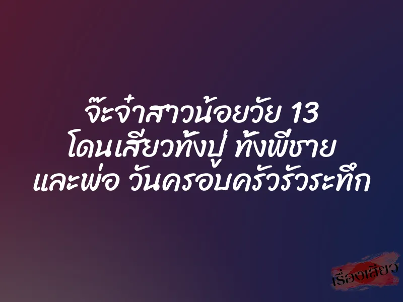จ๊ะจ๋าสาวน้อยวัย 13 โดนเสียวทั้งปู่ ทั้งพี่ชาย และพ่อ วันครอบครัวรัวระทึก 1 จ๊ะจ๋าสาวน้อยวัย 13 โดนเสียวทั้งปู่ ทั้งพี่ชาย และพ่อ วันครอบครัวรัวระทึก