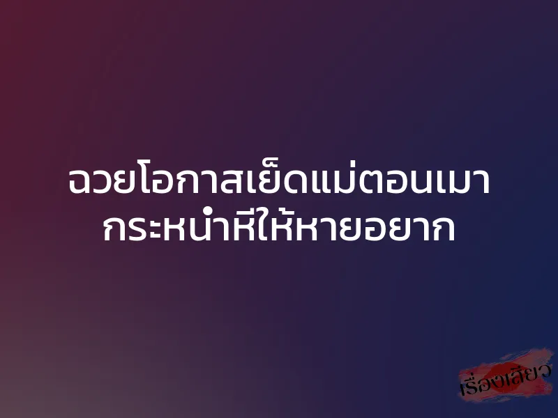 ฉวยโอกาสเย็ดแม่ตอนเมา กระหน่ำหีให้หายอยาก 1 ฉวยโอกาสเย็ดแม่ตอนเมา กระหน่ำหีให้หายอยาก