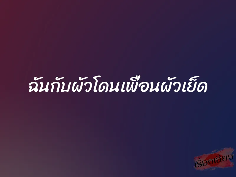 ฉันกับผัวโดนเพื่อนผัวเย็ด 1 ฉันกับผัวโดนเพื่อนผัวเย็ด