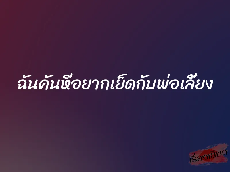 ฉันคันหีอยากเย็ดกับพ่อเลี้ยง 1 ฉันคันหีอยากเย็ดกับพ่อเลี้ยง