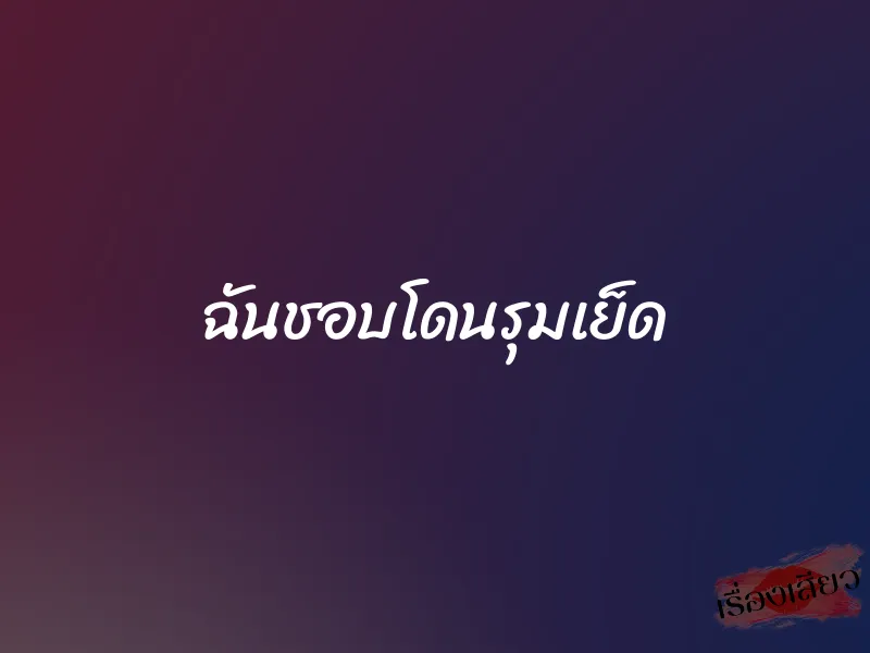 ฉันชอบโดนรุมเย็ด 1 ฉันชอบโดนรุมเย็ด