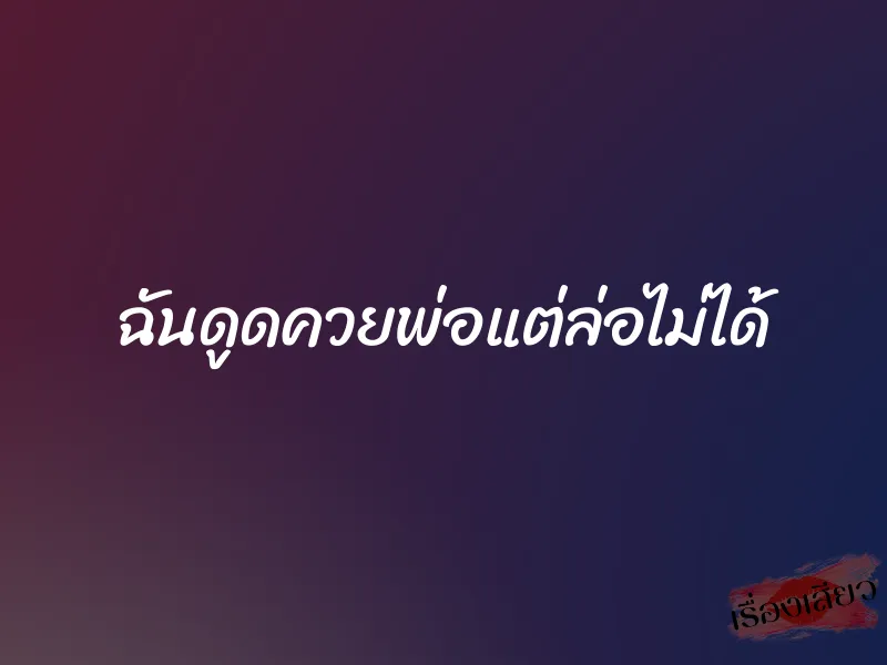 ฉันดูดควยพ่อแต่ล่อไม่ได้ 1 ฉันดูดควยพ่อแต่ล่อไม่ได้