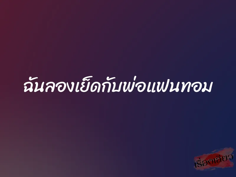 ฉันลองเย็ดกับพ่อแฟนทอม 1 ฉันลองเย็ดกับพ่อแฟนทอม