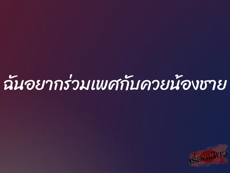 ฉันอยากร่วมเพศกับควยน้องชาย 7 ฉันอยากร่วมเพศกับควยน้องชาย