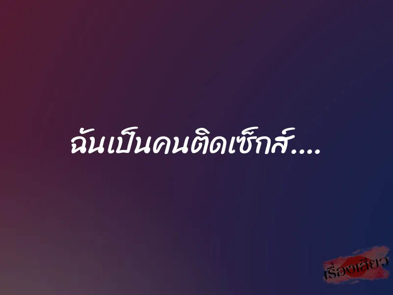 ฉันเป็นคนติดเซ็กส์…. 1 ฉันเป็นคนติดเซ็กส์….