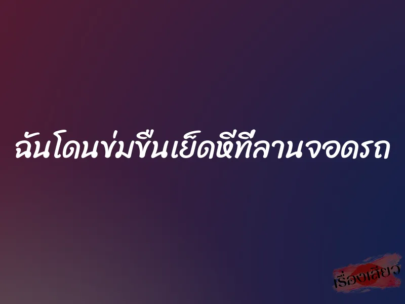 ฉันโดนข่มขืนเย็ดหีที่ลานจอดรถ 1 ฉันโดนข่มขืนเย็ดหีที่ลานจอดรถ