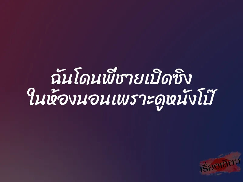 ฉันโดนพี่ชายเปิดซิง ในห้องนอนเพราะดูหนังโป๊ 1 ฉันโดนพี่ชายเปิดซิง ในห้องนอนเพราะดูหนังโป๊
