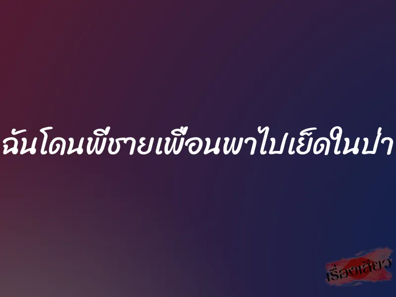 ฉันโดนพี่ชายเพื่อนพาไปเย็ดในป่า 1 ฉันโดนพี่ชายเพื่อนพาไปเย็ดในป่า