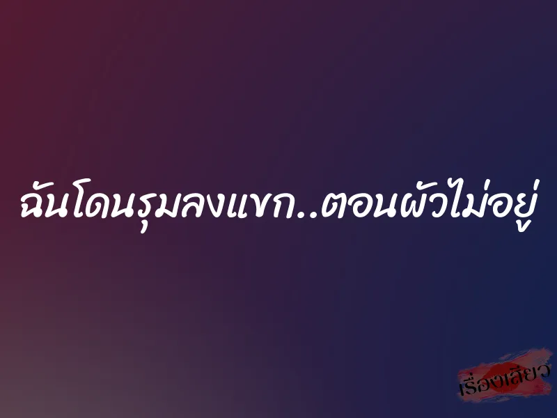 ฉันโดนรุมลงแขก..ตอนผัวไม่อยู่ 10 ฉันโดนรุมลงแขก..ตอนผัวไม่อยู่