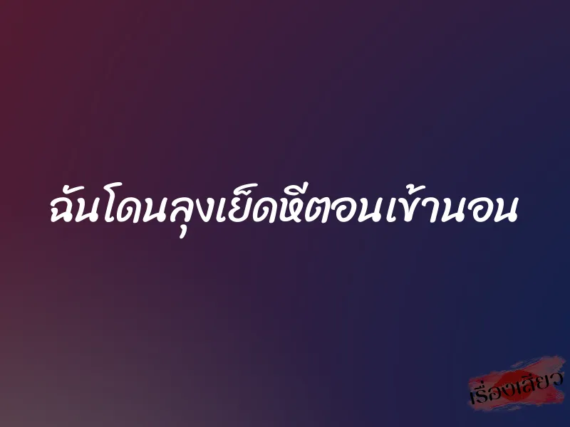 ฉันโดนลุงเย็ดหีตอนเข้านอน 1 ฉันโดนลุงเย็ดหีตอนเข้านอน