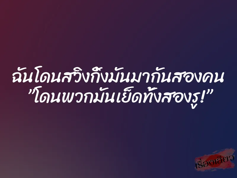 ฉันโดนสวิงกิ้งมันมากันสองคน ”โดนพวกมันเย็ดทั้งสองรู!” 1 ฉันโดนสวิงกิ้งมันมากันสองคน ”โดนพวกมันเย็ดทั้งสองรู!”