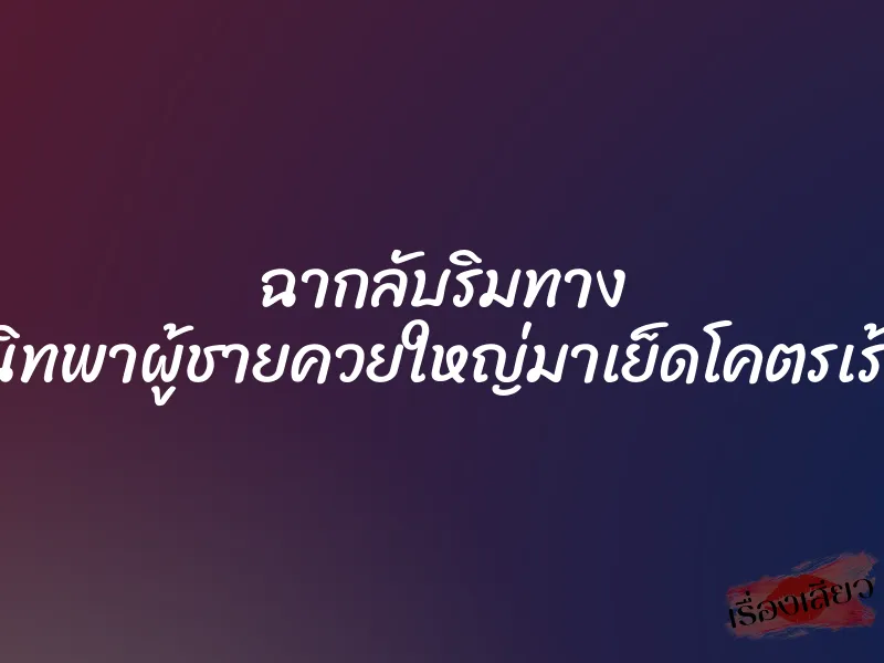 ฉากลับริมทาง เมื่อเพื่อนสนิทพาผู้ชายควยใหญ่มาเย็ดโคตรเร้าใจข้างถนน 1 ฉากลับริมทาง เมื่อเพื่อนสนิทพาผู้ชายควยใหญ่มาเย็ดโคตรเร้าใจข้างถนน