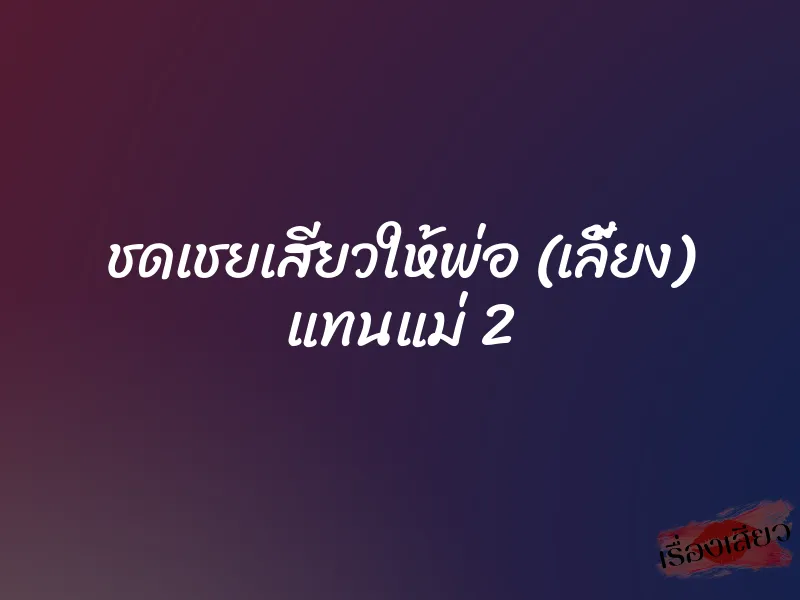ชดเชยเสียวให้พ่อ (เลี้ยง) แทนแม่ 2 1 ชดเชยเสียวให้พ่อ (เลี้ยง) แทนแม่ 2