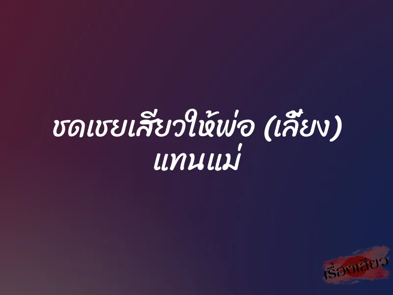 ชดเชยเสียวให้พ่อ (เลี้ยง) แทนแม่ 1 ชดเชยเสียวให้พ่อ (เลี้ยง) แทนแม่