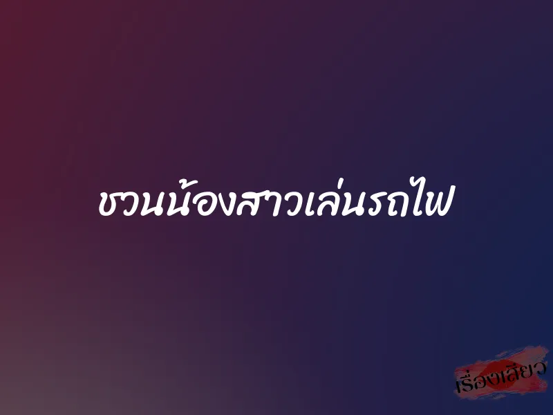 ชวนน้องสาวเล่นรถไฟ 1 ชวนน้องสาวเล่นรถไฟ