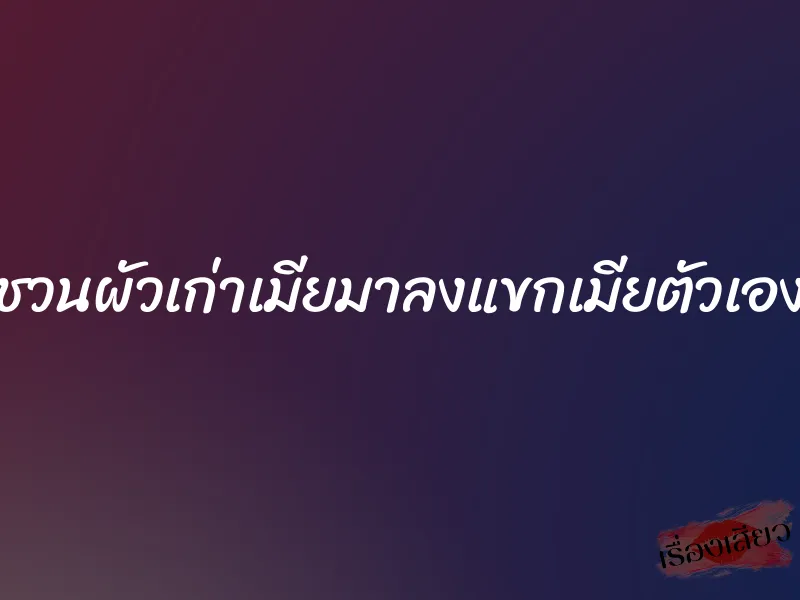 ชวนผัวเก่าเมียมาลงแขกเมียตัวเอง 4 ชวนผัวเก่าเมียมาลงแขกเมียตัวเอง