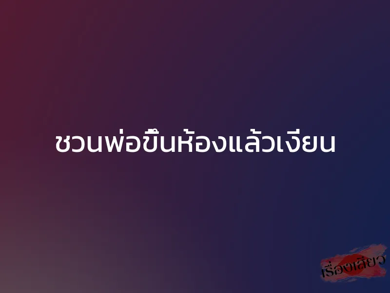 ชวนพ่อขึ้นห้องแล้วเงี่ยน 1 ชวนพ่อขึ้นห้องแล้วเงี่ยน