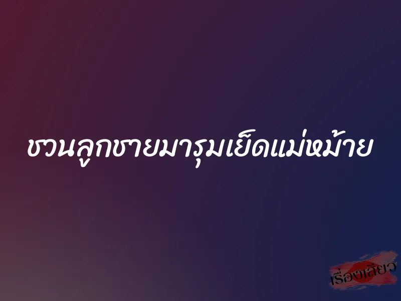 ชวนลูกชายมารุมเย็ดแม่หม้าย 6 ชวนลูกชายมารุมเย็ดแม่หม้าย