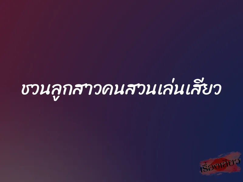 ชวนลูกสาวคนสวนเล่นเสียว 1 ชวนลูกสาวคนสวนเล่นเสียว
