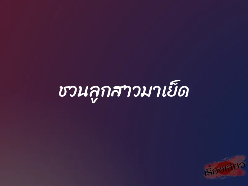 ชวนลูกสาวมาเย็ด 1 ชวนลูกสาวมาเย็ด