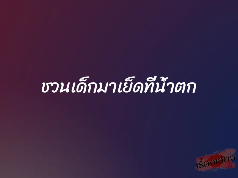 ชวนเด็กมาเย็ดที่น้ำตก 1 ชวนเด็กมาเย็ดที่น้ำตก