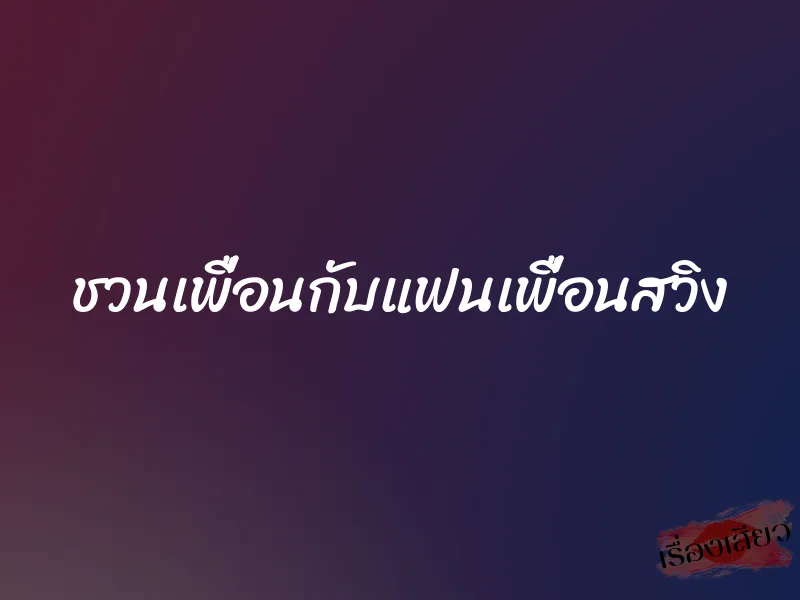 ชวนเพื่อนกับแฟนเพื่อนสวิง 7 ชวนเพื่อนกับแฟนเพื่อนสวิง