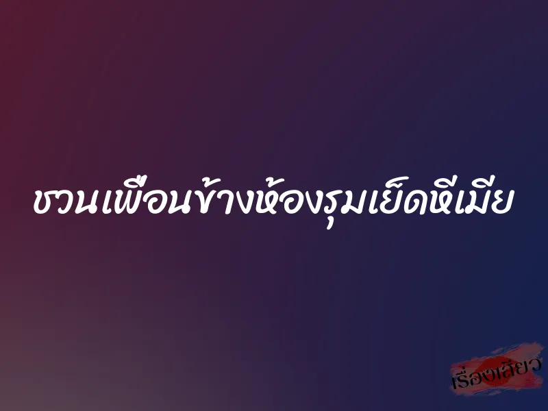 ชวนเพื่อนข้างห้องรุมเย็ดหีเมีย 1 ชวนเพื่อนข้างห้องรุมเย็ดหีเมีย