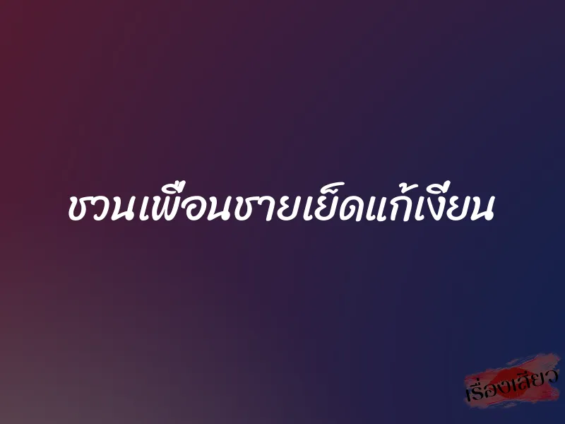 ชวนเพื่อนชายเย็ดแก้เงี่ยน 1 ชวนเพื่อนชายเย็ดแก้เงี่ยน