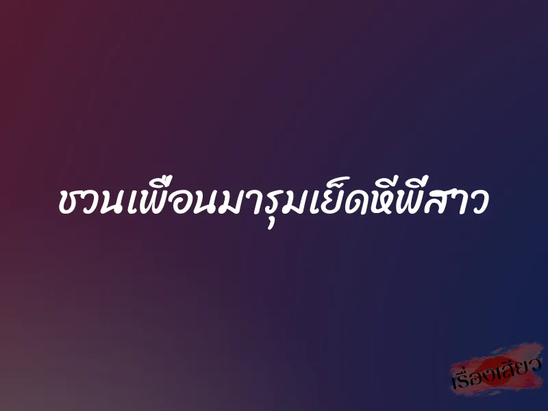 ชวนเพื่อนมารุมเย็ดหีพี่สาว 1 ชวนเพื่อนมารุมเย็ดหีพี่สาว