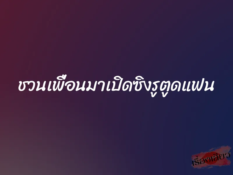 ชวนเพื่อนมาเปิดซิงรูตูดแฟน 1 ชวนเพื่อนมาเปิดซิงรูตูดแฟน