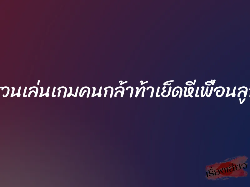 ชวนเล่นเกมคนกล้าท้าเย็ดหีเพื่อนลูก 1 ชวนเล่นเกมคนกล้าท้าเย็ดหีเพื่อนลูก