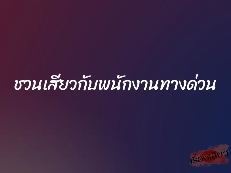 ชวนเสียวกับพนักงานทางด่วน 1 ชวนเสียวกับพนักงานทางด่วน