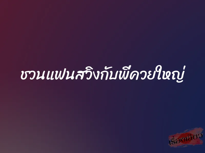 ชวนแฟนสวิงกับพี่ควยใหญ่ 1 ชวนแฟนสวิงกับพี่ควยใหญ่